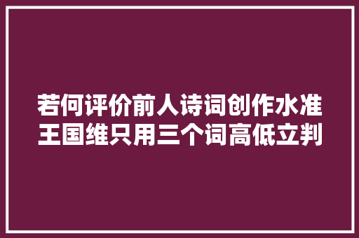 若何评价前人诗词创作水准王国维只用三个词高低立判