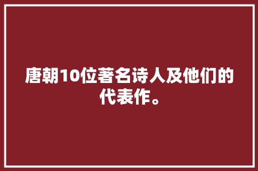 唐朝10位著名诗人及他们的代表作。