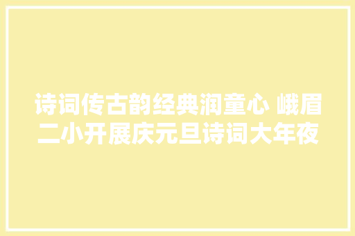 诗词传古韵经典润童心 峨眉二小开展庆元旦诗词大年夜会活动