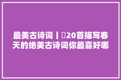 最美古诗词丨​20首描写春天的绝美古诗词你最喜好哪首