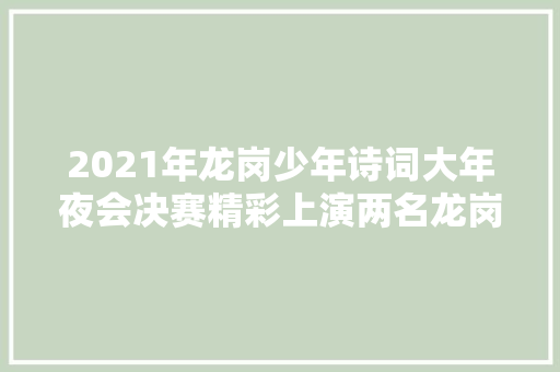 2021年龙岗少年诗词大年夜会决赛精彩上演两名龙岗学子摘得低年级组高年级组桂冠深圳新闻网