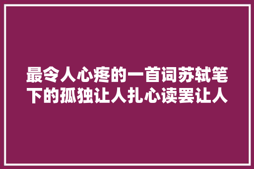 最令人心疼的一首词苏轼笔下的孤独让人扎心读罢让人泪目