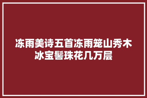 冻雨美诗五首冻雨笼山秀木冰宝髻珠花几万层