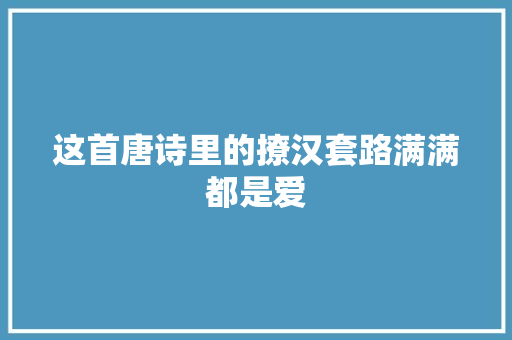 这首唐诗里的撩汉套路满满都是爱