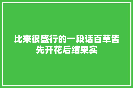 比来很盛行的一段话百草皆先开花后结果实