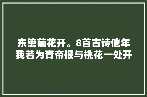 东篱菊花开。8首古诗他年我若为青帝报与桃花一处开