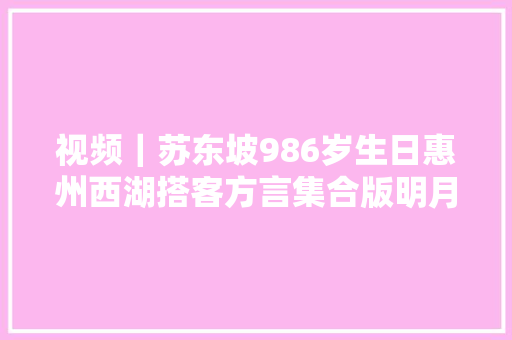 视频｜苏东坡986岁生日惠州西湖搭客方言集合版明月几时有为他庆生
