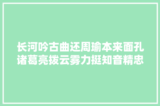 长河吟古曲还周瑜本来面孔诸葛亮拨云雾力挺知音精忠报国伟大