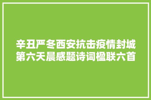 辛丑严冬西安抗击疫情封城第六天晨感题诗词楹联六首副 文/李景宁