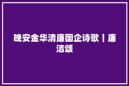 晚安金华清廉国企诗歌丨廉洁颂