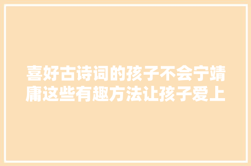 喜好古诗词的孩子不会宁靖庸这些有趣方法让孩子爱上古诗词