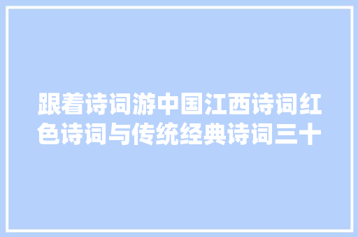 跟着诗词游中国江西诗词红色诗词与传统经典诗词三十篇