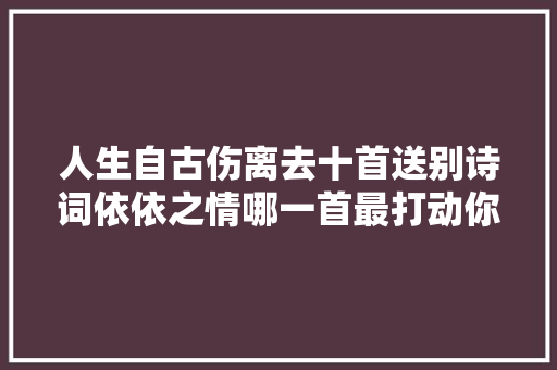 人生自古伤离去十首送别诗词依依之情哪一首最打动你
