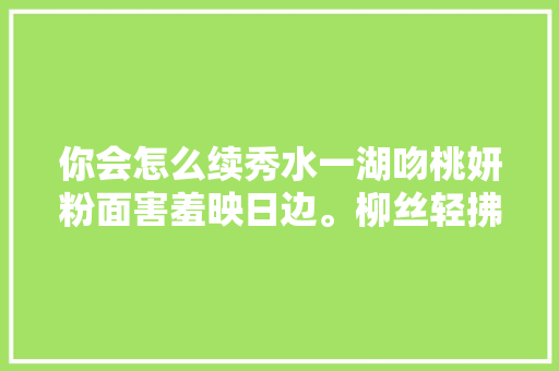你会怎么续秀水一湖吻桃妍粉面害羞映日边。柳丝轻拂波光软
