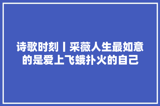 诗歌时刻丨采薇人生最如意的是爱上飞蛾扑火的自己