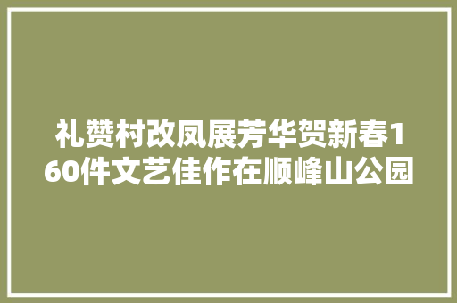 礼赞村改凤展芳华贺新春160件文艺佳作在顺峰山公园联展