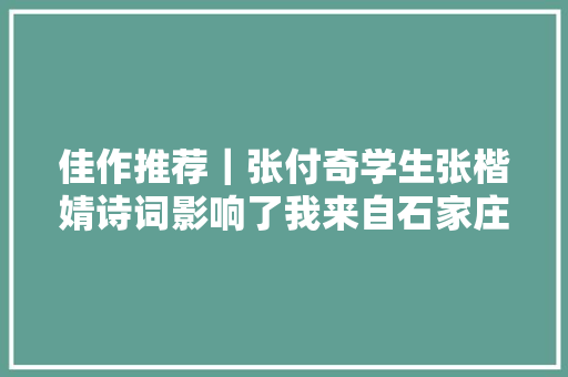 佳作推荐｜张付奇学生张楷婧诗词影响了我来自石家庄第81中学7年级