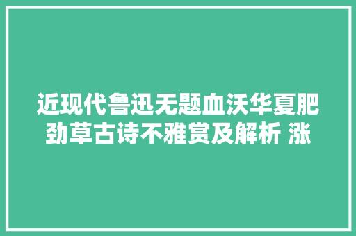 近现代鲁迅无题血沃华夏肥劲草古诗不雅赏及解析 涨常识