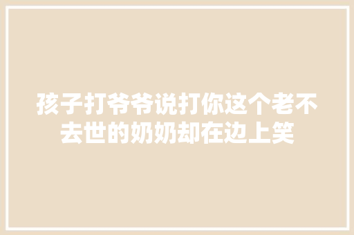 孩子打爷爷说打你这个老不去世的奶奶却在边上笑