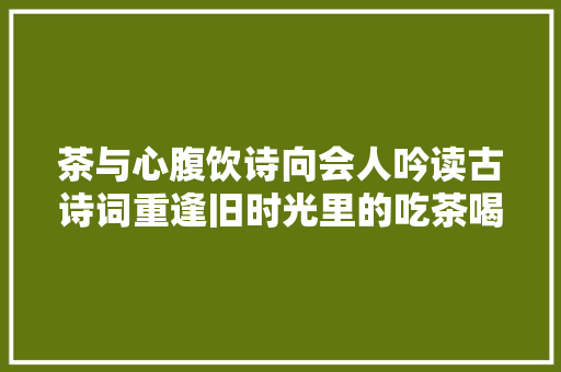 茶与心腹饮诗向会人吟读古诗词重逢旧时光里的吃茶喝茶之道