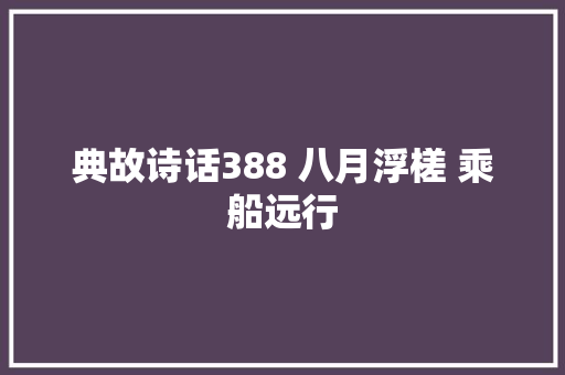 典故诗话388 八月浮槎 乘船远行