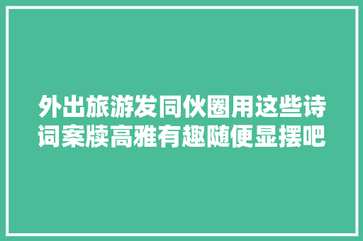 外出旅游发同伙圈用这些诗词案牍高雅有趣随便显摆吧