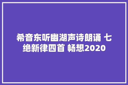 希音东听幽湖声诗朗诵 七绝新律四首 畅想2020