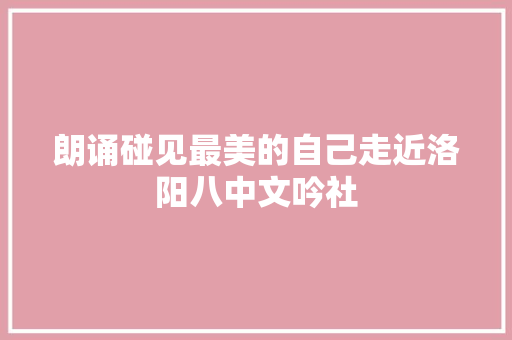 朗诵碰见最美的自己走近洛阳八中文吟社