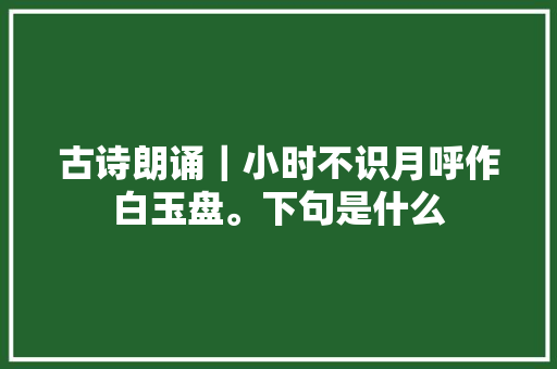 古诗朗诵｜小时不识月呼作白玉盘。下句是什么