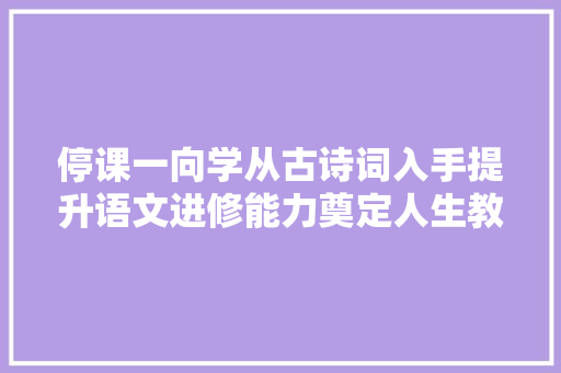 停课一向学从古诗词入手提升语文进修能力奠定人生教化之基