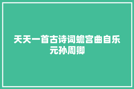 天天一首古诗词蟾宫曲自乐元孙周卿