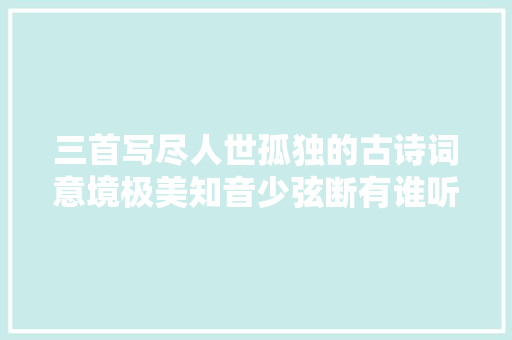 三首写尽人世孤独的古诗词意境极美知音少弦断有谁听