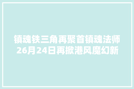 镇魂铁三角再聚首镇魂法师26月24日再掀港风魔幻新热潮
