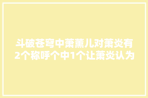 斗破苍穹中萧薰儿对萧炎有2个称呼个中1个让萧炎认为冷漠