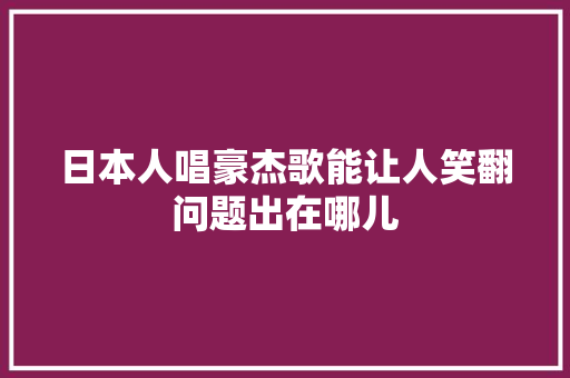 日本人唱豪杰歌能让人笑翻问题出在哪儿