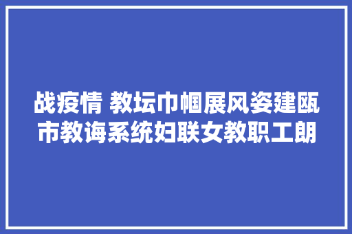 战疫情 教坛巾帼展风姿建瓯市教诲系统妇联女教职工朗诵作品展一