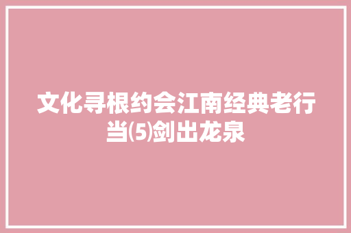 文化寻根约会江南经典老行当⑸剑出龙泉