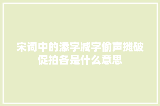 宋词中的添字减字偷声摊破促拍各是什么意思
