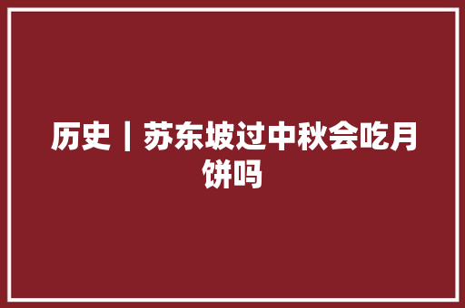 历史｜苏东坡过中秋会吃月饼吗