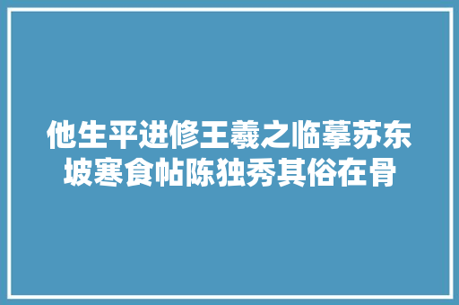 他生平进修王羲之临摹苏东坡寒食帖陈独秀其俗在骨
