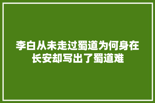 李白从未走过蜀道为何身在长安却写出了蜀道难