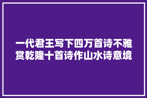 一代君王写下四万首诗不雅赏乾隆十首诗作山水诗意境尤其唯美