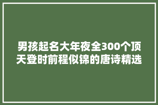 男孩起名大年夜全300个顶天登时前程似锦的唐诗精选好名
