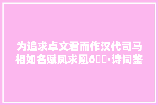 为追求卓文君而作汉代司马相如名赋凤求凰🌷诗词鉴赏🌷