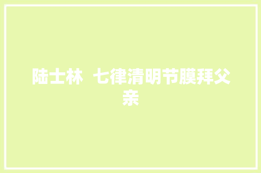 陆士林  七律清明节膜拜父亲