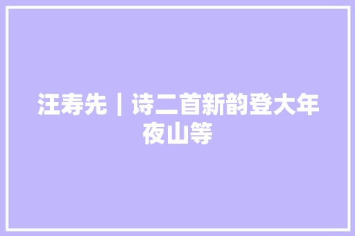 汪寿先｜诗二首新韵登大年夜山等