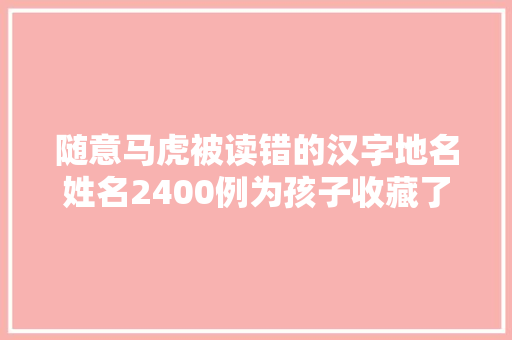 随意马虎被读错的汉字地名姓名2400例为孩子收藏了吧
