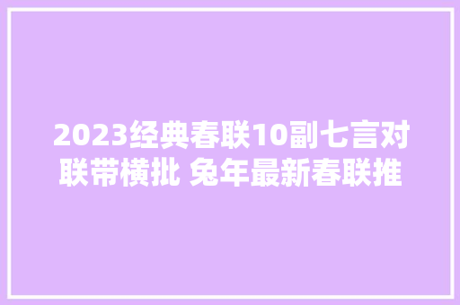 2023经典春联10副七言对联带横批 兔年最新春联推荐大年夜全