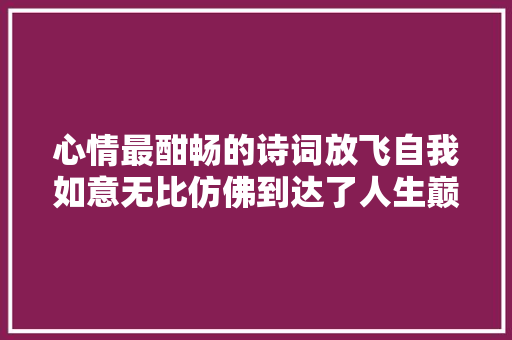 心情最酣畅的诗词放飞自我如意无比仿佛到达了人生巅峰