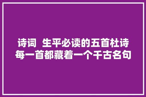 诗词  生平必读的五首杜诗每一首都藏着一个千古名句